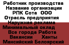 Работник производства › Название организации ­ РПК Сота, ООО › Отрасль предприятия ­ Наружная реклама › Минимальный оклад ­ 1 - Все города Работа » Вакансии   . Ханты-Мансийский,Белоярский г.